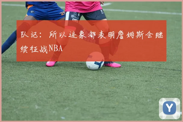 队记：所以迹象都表明詹姆斯会继续征战NBA